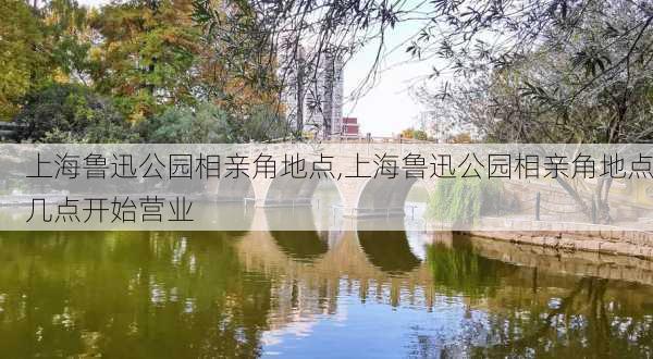 上海鲁迅公园相亲角地点,上海鲁迅公园相亲角地点几点开始营业