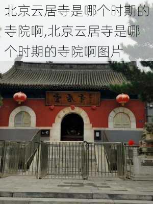 北京云居寺是哪个时期的寺院啊,北京云居寺是哪个时期的寺院啊图片