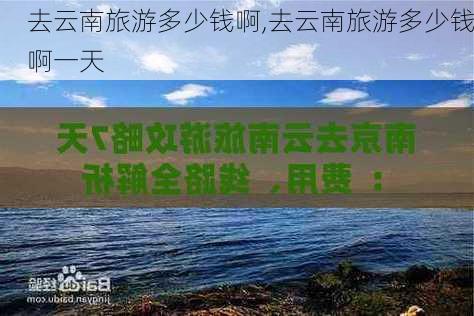 去云南旅游多少钱啊,去云南旅游多少钱啊一天