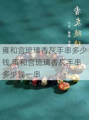 雍和宫琉璃香灰手串多少钱,雍和宫琉璃香灰手串多少钱一串