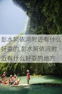 彭水阿依河附近有什么好耍的,彭水阿依河附近有什么好耍的地方