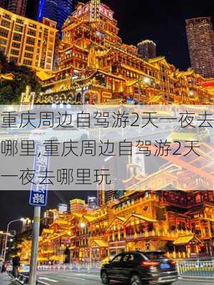 重庆周边自驾游2天一夜去哪里,重庆周边自驾游2天一夜去哪里玩