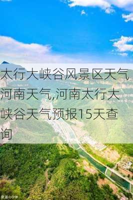 太行大峡谷风景区天气河南天气,河南太行大峡谷天气预报15天查询