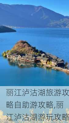 丽江泸沽湖旅游攻略自助游攻略,丽江泸沽湖游玩攻略