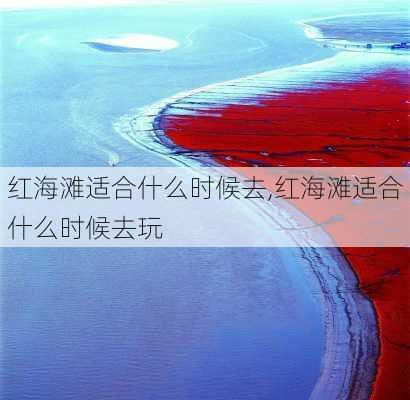 红海滩适合什么时候去,红海滩适合什么时候去玩