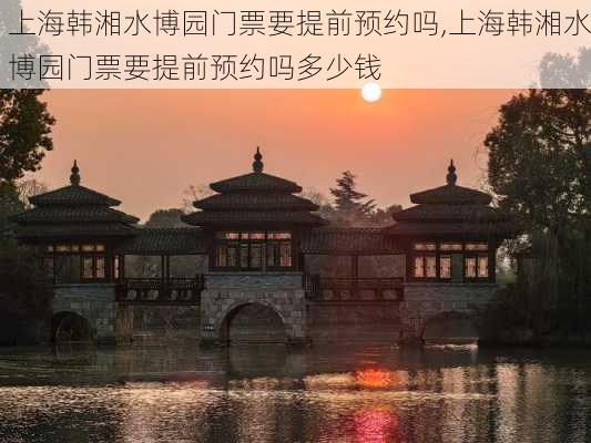 上海韩湘水博园门票要提前预约吗,上海韩湘水博园门票要提前预约吗多少钱