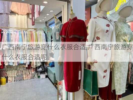 广西南宁旅游穿什么衣服合适,广西南宁旅游穿什么衣服合适呢