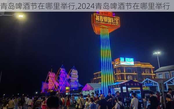 青岛啤酒节在哪里举行,2024青岛啤酒节在哪里举行