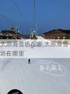 太原滑雪场在哪,太原滑雪场在哪里