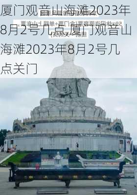 厦门观音山海滩2023年8月2号几点,厦门观音山海滩2023年8月2号几点关门