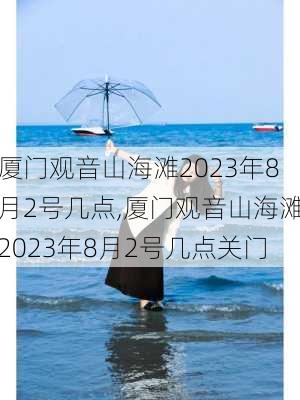 厦门观音山海滩2023年8月2号几点,厦门观音山海滩2023年8月2号几点关门