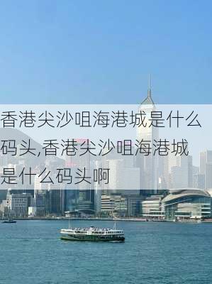 香港尖沙咀海港城是什么码头,香港尖沙咀海港城是什么码头啊