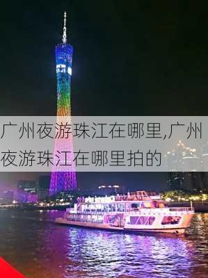 广州夜游珠江在哪里,广州夜游珠江在哪里拍的