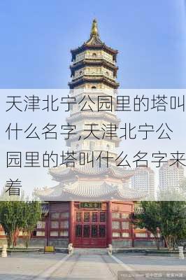 天津北宁公园里的塔叫什么名字,天津北宁公园里的塔叫什么名字来着