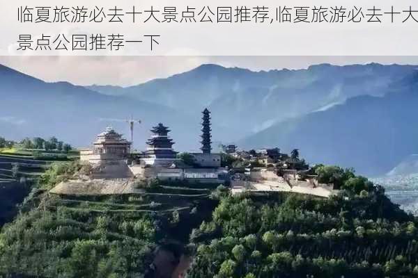 临夏旅游必去十大景点公园推荐,临夏旅游必去十大景点公园推荐一下